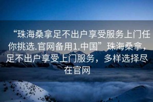 “珠海桑拿足不出戶享受服務(wù)上門任你挑選.官網(wǎng)備用1.中國(guó)”珠海桑拿，足不出戶享受上門服務(wù)，多樣選擇盡在官網(wǎng)