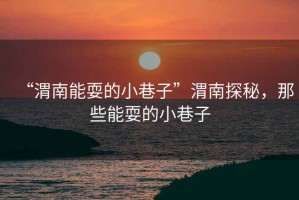 “渭南能耍的小巷子”渭南探秘，那些能耍的小巷子