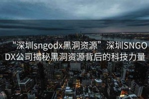 “深圳sngodx黑洞資源”深圳SNGODX公司揭秘黑洞資源背后的科技力量