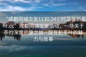 “成都同城交友1130.24小時品鑒新茶葉.cc”成都同城交友活動，一場關(guān)于茶的深度品鑒之旅—探尋新茶葉的魅力與故事