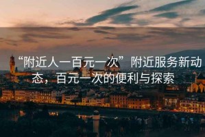 “附近人一百元一次”附近服務(wù)新動(dòng)態(tài)，百元一次的便利與探索