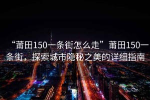 “莆田150一條街怎么走”莆田150一條街，探索城市隱秘之美的詳細指南