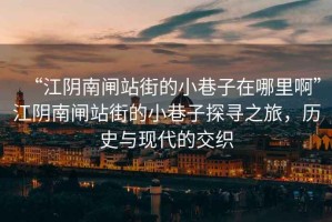 “江陰南閘站街的小巷子在哪里啊”江陰南閘站街的小巷子探尋之旅，歷史與現(xiàn)代的交織
