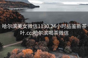 哈爾濱美女微信1130.24小時品鑒新茶葉.cc:哈爾濱喝茶微信