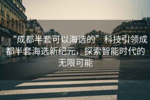 “成都半套可以海選的”科技引領(lǐng)成都半套海選新紀元，探索智能時代的無限可能