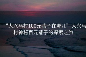 “大興馬村100元巷子在哪兒”大興馬村神秘百元巷子的探索之旅