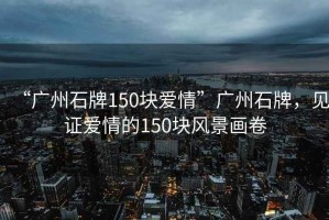 “廣州石牌150塊愛情”廣州石牌，見證愛情的150塊風(fēng)景畫卷