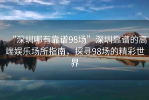 “深圳哪有靠譜98場”深圳靠譜的高端娛樂場所指南，探尋98場的精彩世界