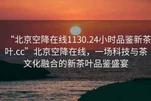 “北京空降在線1130.24小時品鑒新茶葉.cc”北京空降在線，一場科技與茶文化融合的新茶葉品鑒盛宴