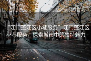 “江門蓬江區(qū)小巷服務(wù)”江門蓬江區(qū)小巷服務(wù)，探索城市中的獨(dú)特魅力