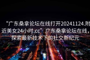 “廣東桑拿論壇在線打開20241124.附近美女24小時(shí).cc”廣東桑拿論壇在線，探索最新技術(shù)下的社交新紀(jì)元