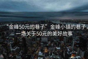 “金峰50元的巷子”金峰小鎮(zhèn)的巷子，一場關(guān)于50元的美好故事