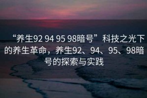 “養(yǎng)生92 94 95 98暗號”科技之光下的養(yǎng)生革命，養(yǎng)生92、94、95、98暗號的探索與實踐