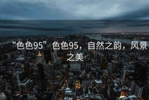 “色色95”色色95，自然之韻，風(fēng)景之美