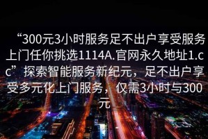 “300元3小時服務(wù)足不出戶享受服務(wù)上門任你挑選1114A.官網(wǎng)永久地址1.cc”探索智能服務(wù)新紀元，足不出戶享受多元化上門服務(wù)，僅需3小時與300元