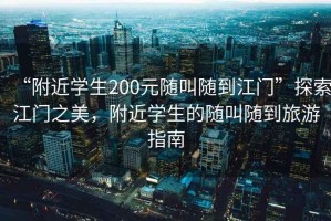 “附近學(xué)生200元隨叫隨到江門(mén)”探索江門(mén)之美，附近學(xué)生的隨叫隨到旅游指南