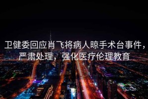 衛(wèi)健委回應(yīng)肖飛將病人晾手術(shù)臺(tái)事件，嚴(yán)肅處理，強(qiáng)化醫(yī)療倫理教育
