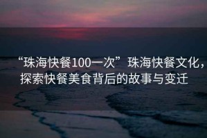 “珠海快餐100一次”珠海快餐文化，探索快餐美食背后的故事與變遷