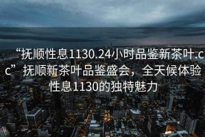 “撫順性息1130.24小時(shí)品鑒新茶葉.cc”撫順新茶葉品鑒盛會(huì)，全天候體驗(yàn)性息1130的獨(dú)特魅力