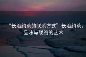 “長治約茶的聯(lián)系方式”長治約茶，品味與聯(lián)絡(luò)的藝術(shù)