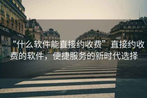 “什么軟件能直接約收費”直接約收費的軟件，便捷服務(wù)的新時代選擇