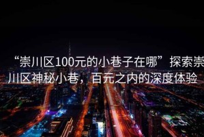 “崇川區(qū)100元的小巷子在哪”探索崇川區(qū)神秘小巷，百元之內(nèi)的深度體驗