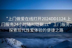 “上門做愛(ài)在線打開2024DD1124.上門服務(wù)24小時(shí)隨叫隨到.cc”上門服務(wù)，探索現(xiàn)代性愛(ài)體驗(yàn)的便捷之路