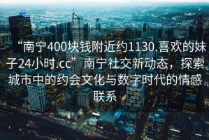 “南寧400塊錢附近約1130.喜歡的妹子24小時.cc”南寧社交新動態(tài)，探索城市中的約會文化與數(shù)字時代的情感聯(lián)系