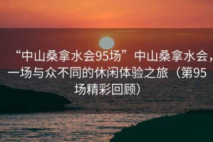 “中山桑拿水會95場”中山桑拿水會，一場與眾不同的休閑體驗之旅（第95場精彩回顧）