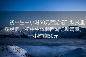“初中生一小時(shí)50元西游記”科技重塑經(jīng)典，初中生體驗(yàn)西游記新篇章，一小時(shí)賺50元