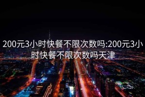200元3小時快餐不限次數(shù)嗎:200元3小時快餐不限次數(shù)嗎天津