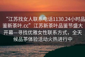 “江蘇找女人聯(lián)系電話1130.24小時(shí)品鑒新茶葉.cc”江蘇新茶葉品鑒節(jié)盛大開(kāi)幕—尋找優(yōu)雅女性聯(lián)系方式，全天候品茶體驗(yàn)活動(dòng)火熱進(jìn)行中