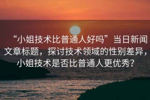 “小姐技術(shù)比普通人好嗎”當(dāng)日新聞文章標(biāo)題，探討技術(shù)領(lǐng)域的性別差異，小姐技術(shù)是否比普通人更優(yōu)秀？