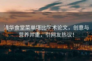清華食堂菜單堪比學(xué)術(shù)論文，創(chuàng)意與營(yíng)養(yǎng)并重，引網(wǎng)友熱議！