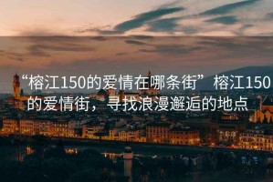 “榕江150的愛情在哪條街”榕江150的愛情街，尋找浪漫邂逅的地點