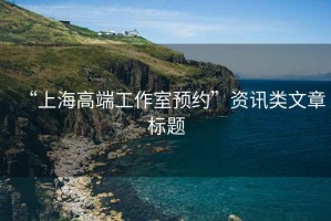 “上海高端工作室預(yù)約”資訊類文章標(biāo)題