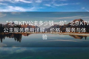 “北京KTV公主多少錢一位”北京KTV公主服務(wù)費(fèi)用詳解，價(jià)格、服務(wù)與體驗(yàn)