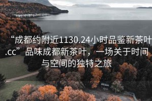 “成都約附近1130.24小時(shí)品鑒新茶葉.cc”品味成都新茶葉，一場關(guān)于時(shí)間與空間的獨(dú)特之旅