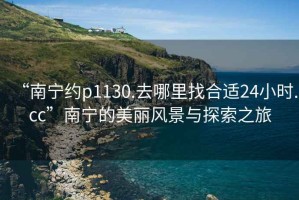 “南寧約p1130.去哪里找合適24小時(shí).cc”南寧的美麗風(fēng)景與探索之旅