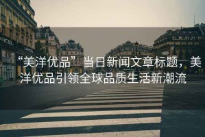 “美洋優(yōu)品”當(dāng)日新聞文章標(biāo)題，美洋優(yōu)品引領(lǐng)全球品質(zhì)生活新潮流