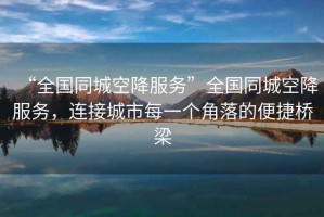 “全國(guó)同城空降服務(wù)”全國(guó)同城空降服務(wù)，連接城市每一個(gè)角落的便捷橋梁