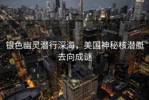 銀色幽靈潛行深海，美國(guó)神秘核潛艇去向成謎