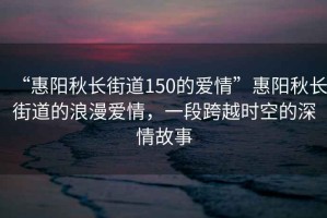 “惠陽秋長(zhǎng)街道150的愛情”惠陽秋長(zhǎng)街道的浪漫愛情，一段跨越時(shí)空的深情故事
