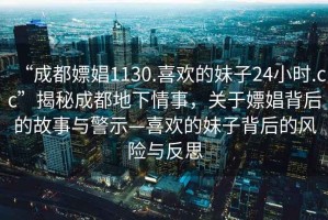 “成都嫖娼1130.喜歡的妹子24小時.cc”揭秘成都地下情事，關于嫖娼背后的故事與警示—喜歡的妹子背后的風險與反思