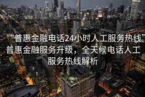 “普惠金融電話24小時人工服務(wù)熱線”普惠金融服務(wù)升級，全天候電話人工服務(wù)熱線解析