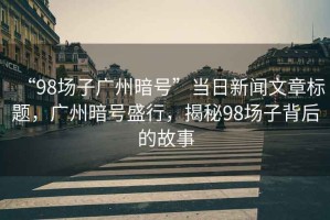 “98場子廣州暗號”當(dāng)日新聞文章標(biāo)題，廣州暗號盛行，揭秘98場子背后的故事