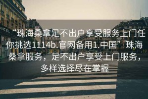 “珠海桑拿足不出戶享受服務(wù)上門任你挑選1114b.官網(wǎng)備用1.中國”珠海桑拿服務(wù)，足不出戶享受上門服務(wù)，多樣選擇盡在掌握