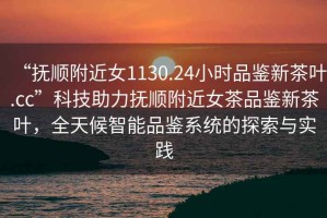 “撫順附近女1130.24小時品鑒新茶葉.cc”科技助力撫順附近女茶品鑒新茶葉，全天候智能品鑒系統(tǒng)的探索與實踐