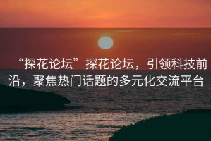 “探花論壇”探花論壇，引領(lǐng)科技前沿，聚焦熱門(mén)話題的多元化交流平臺(tái)