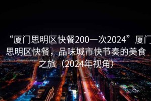 “廈門(mén)思明區(qū)快餐200一次2024”廈門(mén)思明區(qū)快餐，品味城市快節(jié)奏的美食之旅（2024年視角）